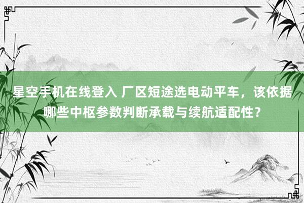 星空手机在线登入 厂区短途选电动平车,该依据哪些中枢参数判断承载与续航适配性?