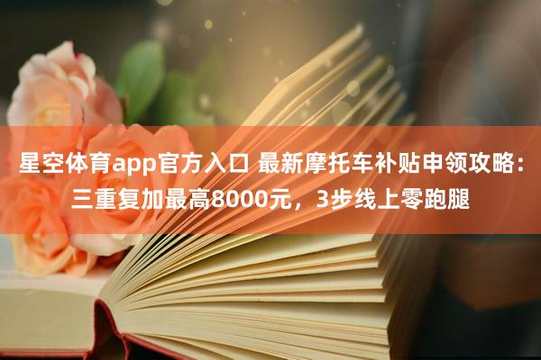 星空体育app官方入口 最新摩托车补贴申领攻略:三重复加最高8000元,3步线上零跑腿