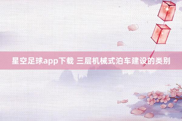 星空足球app下载 三层机械式泊车建设的类别