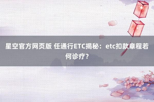 星空官方网页版 任通行ETC揭秘:etc扣款章程若何诊疗?
