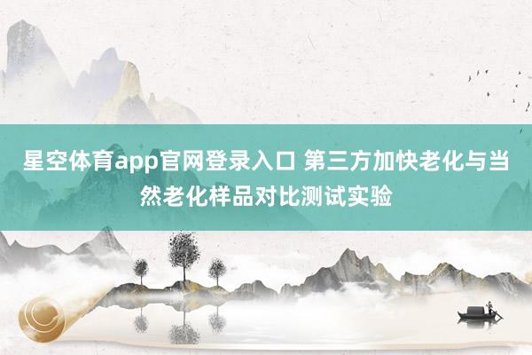星空体育app官网登录入口 第三方加快老化与当然老化样品对比测试实验