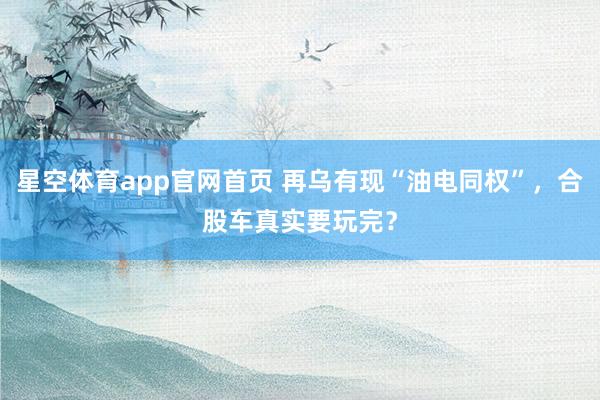星空体育app官网首页 再乌有现“油电同权”,合股车真实要玩完?