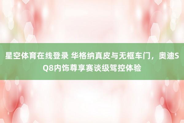 星空体育在线登录 华格纳真皮与无框车门,奥迪SQ8内饰尊享赛谈级驾控体验