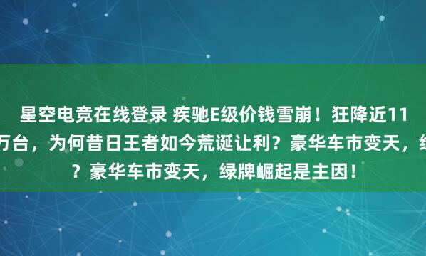 星空电竞在线登录 疾驰E级价钱雪崩!狂降近11万,月销破1.4万台,为何昔日王者如今荒诞让利?豪华车市变天,绿牌崛起是主因!
