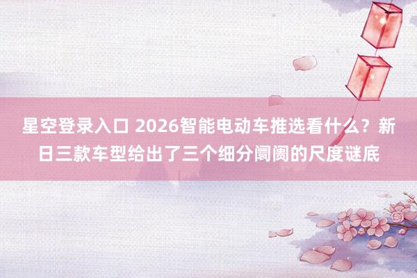 星空登录入口 2026智能电动车推选看什么?新日三款车型给出了三个细分阛阓的尺度谜底