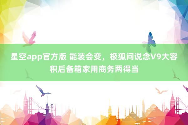 星空app官方版 能装会变，极狐问说念V9大容积后备箱家用商务两得当