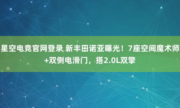 星空电竞官网登录 新丰田诺亚曝光！7座空间魔术师+双侧电滑门，搭2.0L双擎