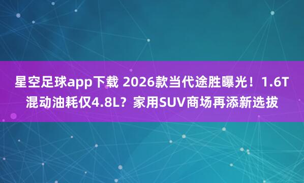 星空足球app下载 2026款当代途胜曝光!1.6T混动油耗仅4.8L?家用SUV商场再添新选拔