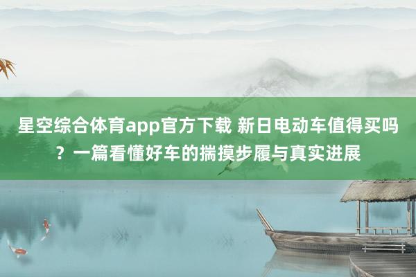 星空综合体育app官方下载 新日电动车值得买吗?一篇看懂好车的揣摸步履与真实进展