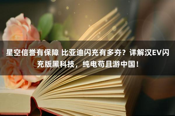 星空信誉有保障 比亚迪闪充有多夯?详解汉EV闪充版黑科技,纯电苟且游中国!