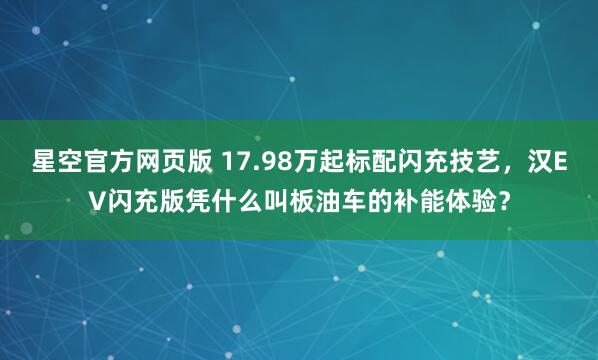 星空官方网页版 17.98万起标配闪充技艺,汉EV闪充版凭什么叫板油车的补能体验?
