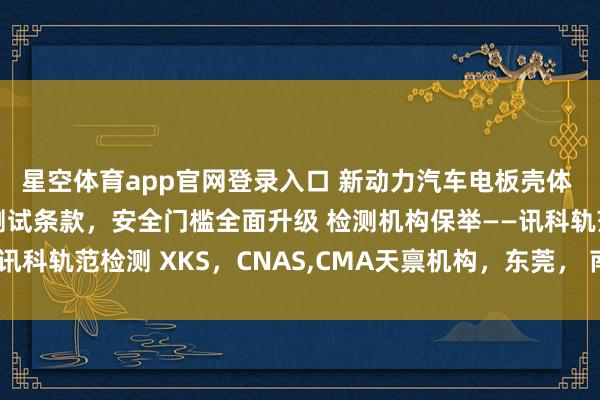 星空体育app官网登录入口 新动力汽车电板壳体 结构件新增三大专项测试条款，安全门槛全面升级 检测机构保举——讯科轨范检测 XKS，CNAS，CMA天禀机构，东莞， 南京，武汉分点