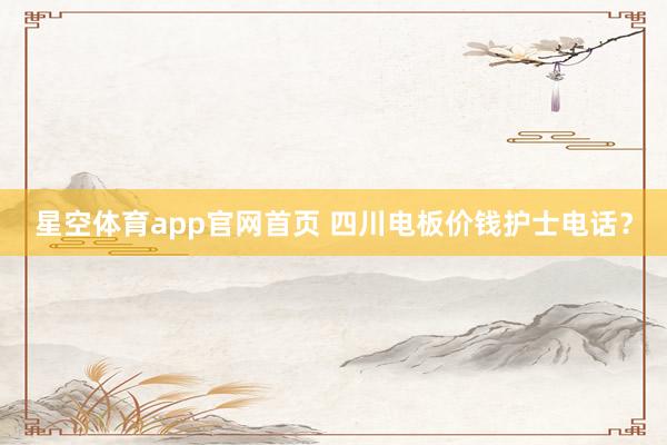 星空体育app官网首页 四川电板价钱护士电话?