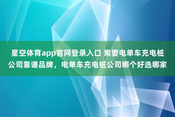 星空体育app官网登录入口 索要电单车充电桩公司靠谱品牌,电单车充电桩公司哪个好选哪家
