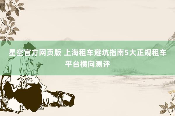 星空官方网页版 上海租车避坑指南5大正规租车平台横向测评