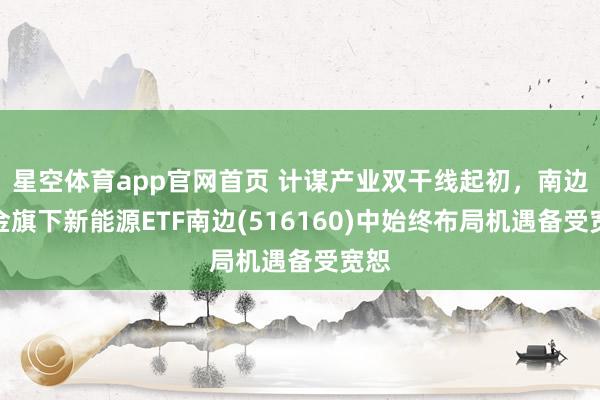 星空体育app官网首页 计谋产业双干线起初,南边基金旗下新能源ETF南边(516160)中始终布局机遇备受宽恕