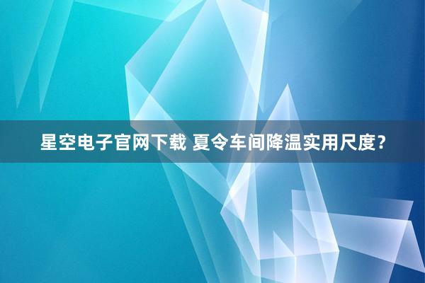 星空电子官网下载 夏令车间降温实用尺度?