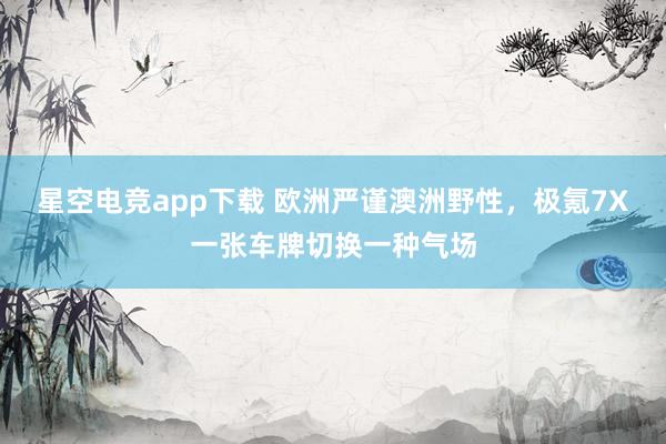 星空电竞app下载 欧洲严谨澳洲野性,极氪7X一张车牌切换一种气场