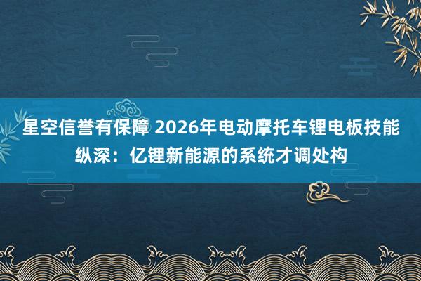 星空信誉有保障 2026年电动摩托车锂电板技能纵深:亿锂新能源的系统才调处构