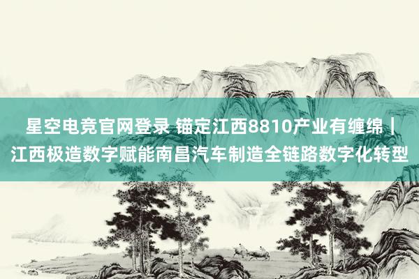 星空电竞官网登录 锚定江西8810产业有缠绵|江西极造数字赋能南昌汽车制造全链路数字化转型