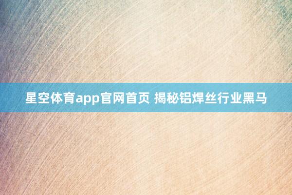 星空体育app官网首页 揭秘铝焊丝行业黑马