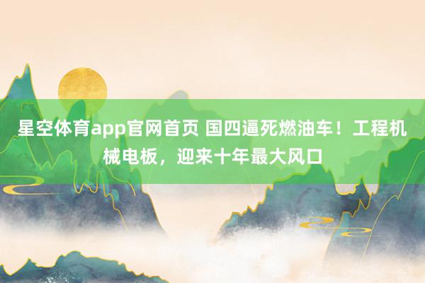 星空体育app官网首页 国四逼死燃油车！工程机械电板，迎来十年最大风口