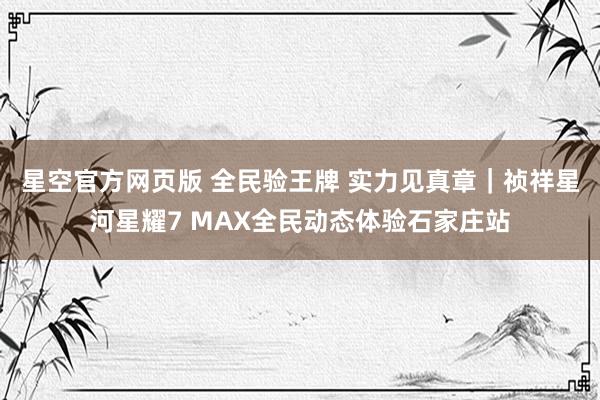 星空官方网页版 全民验王牌 实力见真章｜祯祥星河星耀7 MAX全民动态体验石家庄站