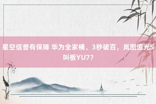 星空信誉有保障 华为全家桶、3秒破百,岚图追光S叫板YU7?