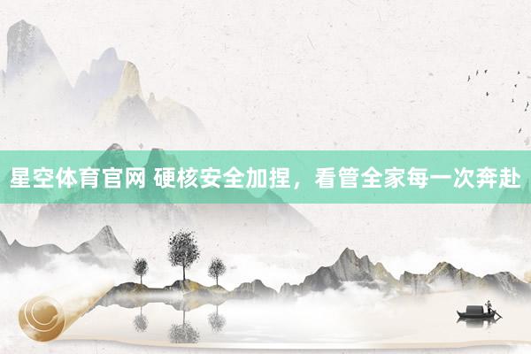 星空体育官网 硬核安全加捏,看管全家每一次奔赴