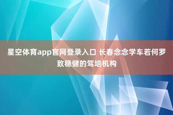 星空体育app官网登录入口 长春念念学车若何罗致稳健的驾培机构