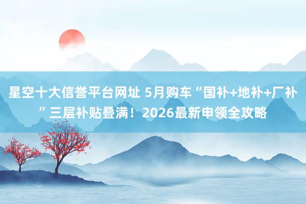 星空十大信誉平台网址 5月购车“国补+地补+厂补”三层补贴叠满!2026最新申领全攻略