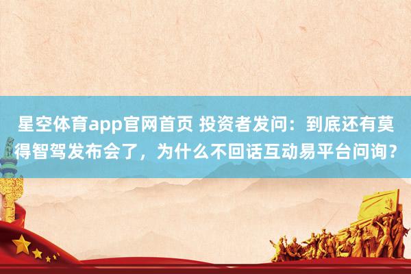 星空体育app官网首页 投资者发问:到底还有莫得智驾发布会了,为什么不回话互动易平台问询?