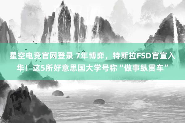 星空电竞官网登录 7年博弈,特斯拉FSD官宣入华!这5所好意思国大学号称“做事纵贯车”