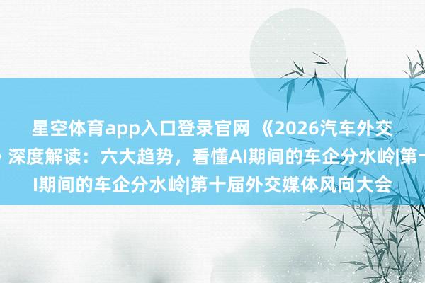 星空体育app入口登录官网 《2026汽车外交营销实战与趋势讲授》深度解读：六大趋势，看懂AI期间的车企分水岭|第十届外交媒体风向大会