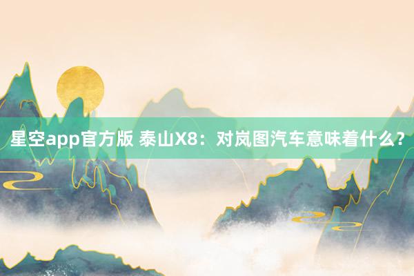 星空app官方版 泰山X8:对岚图汽车意味着什么?