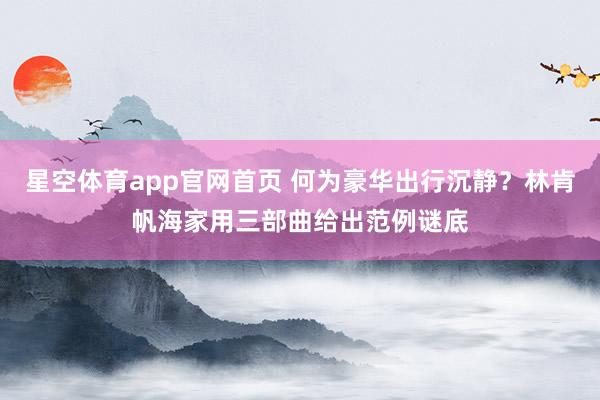 星空体育app官网首页 何为豪华出行沉静?林肯帆海家用三部曲给出范例谜底