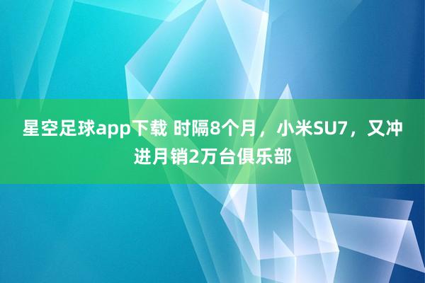 星空足球app下载 时隔8个月,小米SU7,又冲进月销2万台俱乐部