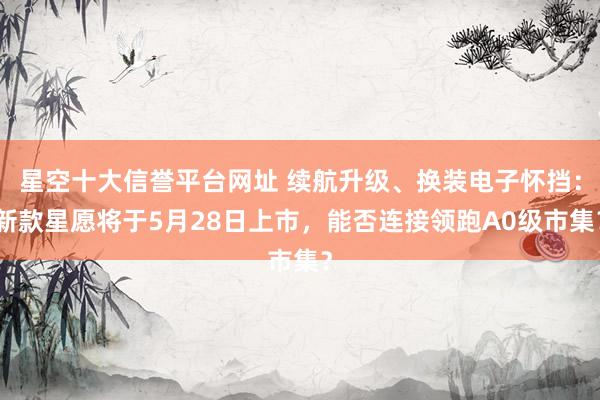 星空十大信誉平台网址 续航升级、换装电子怀挡:新款星愿将于5月28日上市,能否连接领跑A0级市集?