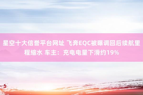 星空十大信誉平台网址 飞奔EQC被曝调回后续航里程缩水 车主：充电电量下滑约19%