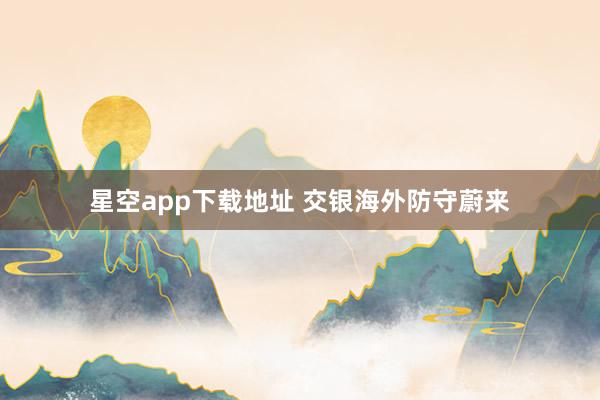 星空app下载地址 交银海外防守蔚来