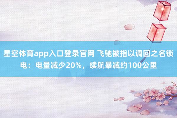 星空体育app入口登录官网 飞驰被指以调回之名锁电:电量减少20%,续航暴减约100公里