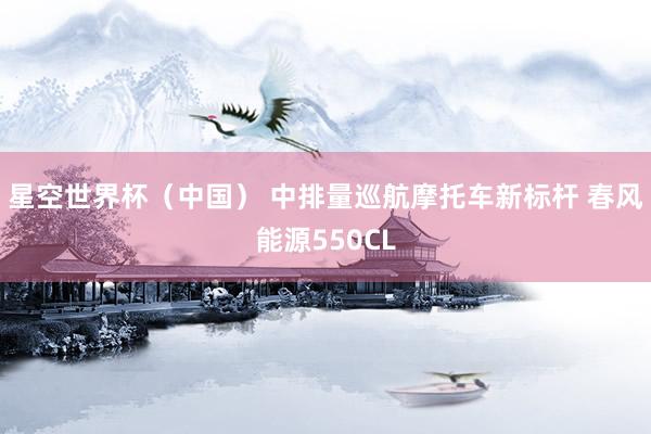 星空世界杯(中国) 中排量巡航摩托车新标杆 春风能源550CL