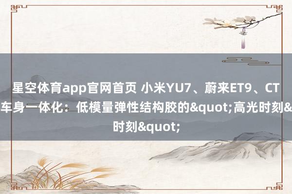 星空体育app官网首页 小米YU7、蔚来ET9、CTC电板车身一体化：低模量弹性结构胶的"高光时刻"