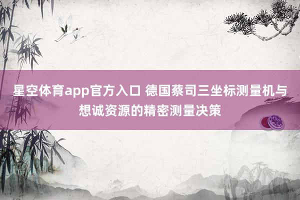 星空体育app官方入口 德国蔡司三坐标测量机与想诚资源的精密测量决策