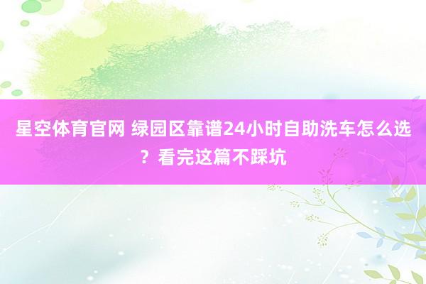 星空体育官网 绿园区靠谱24小时自助洗车怎么选?看完这篇不踩坑