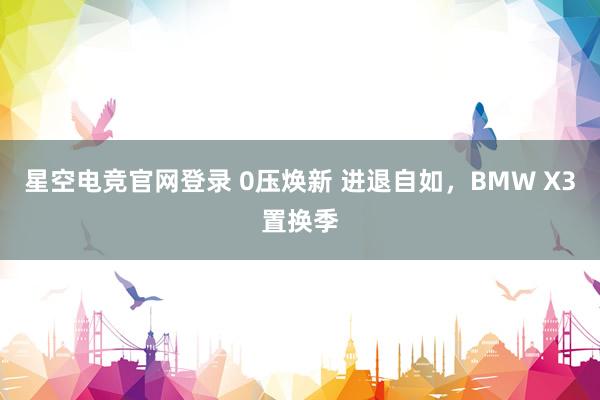 星空电竞官网登录 0压焕新 进退自如，BMW X3置换季