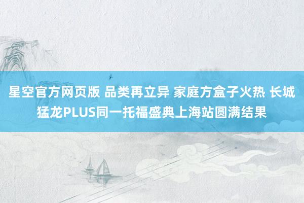 星空官方网页版 品类再立异 家庭方盒子火热 长城猛龙PLUS同一托福盛典上海站圆满结果