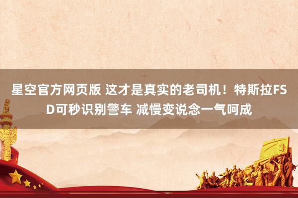 星空官方网页版 这才是真实的老司机!特斯拉FSD可秒识别警车 减慢变说念一气呵成
