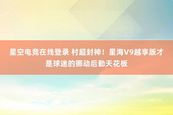 星空电竞在线登录 村超封神!星海V9越享版才是球迷的挪动后勤天花板