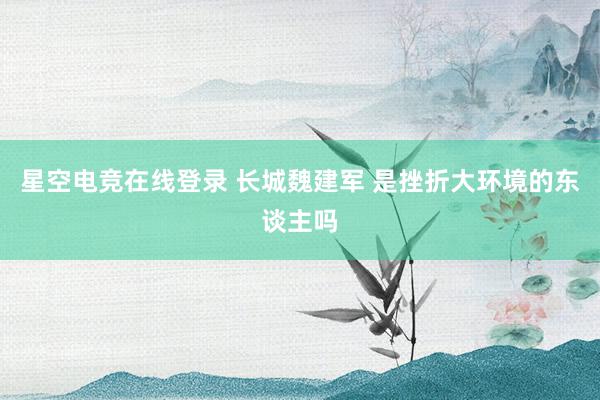 星空电竞在线登录 长城魏建军 是挫折大环境的东谈主吗